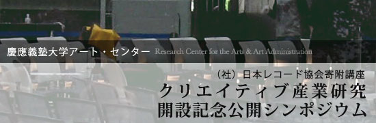 慶應義塾大学アート・センター　「クリエイティブ産業研究」［（社）日本レコード協会寄附講座］開設記念公開シンポジウム